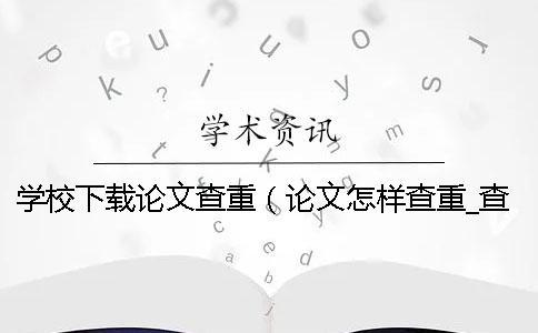 学校下载论文查重（论文怎样查重_查重和自己论文重复了）