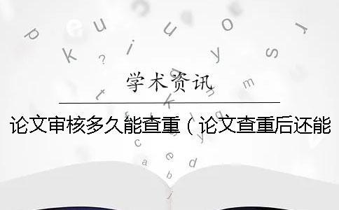 论文审核多久能查重（论文查重后还能修改吗_本科拼凑的论文查重能过吗）