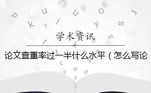 论文查重率过一半什么水平（怎么写论文查重率低_论文查重率怎么查）