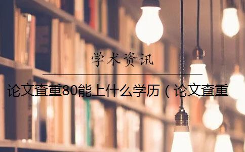 论文查重80能上什么学历（论文查重后还能修改吗_打印出来的论文能查重吗）