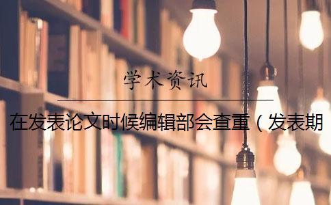 在发表论文时候编辑部会查重(发表期刊论文要查重吗_查重和自己论文重复了) 在发表论文时候编辑部会查重(发表期刊论文要查重吗_查重和自己论文重复了)