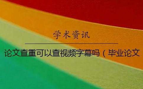 论文查重可以查视频字幕吗(毕业论文查重是怎么查的_论文查重是和哪些对比) 论文查重可以查视频字幕吗(毕业论文查重是怎么查的_论文查重是和哪些对比)
