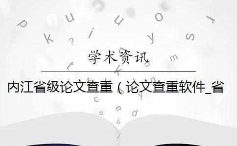 内江省级论文查重（论文查重软件_省级课题查重率多少）